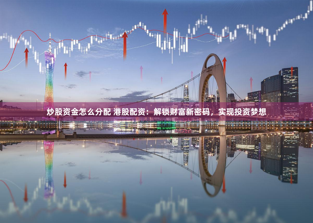 炒股资金怎么分配 港股配资:解锁财富新密码,实现投资梦想