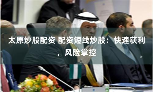 太原炒股配资 配资短线炒股：快速获利，风险掌控