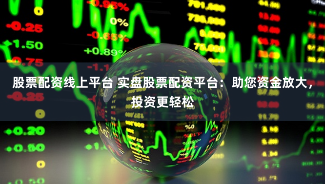 股票配资线上平台 实盘股票配资平台：助您资金放大，投资更轻松