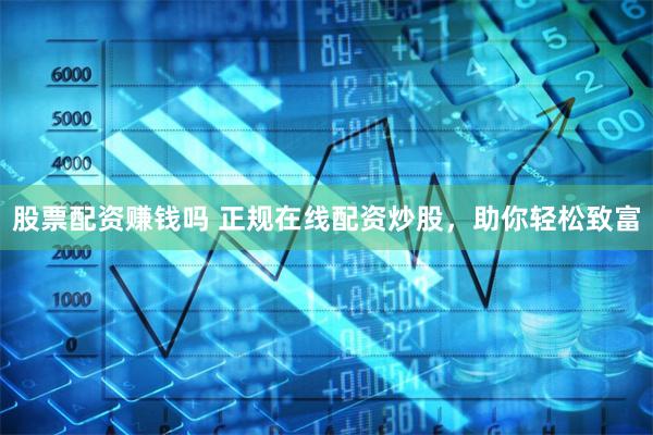 股票配资赚钱吗 正规在线配资炒股,助你轻松致富