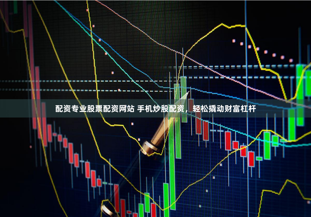 配资专业股票配资网站 手机炒股配资，轻松撬动财富杠杆