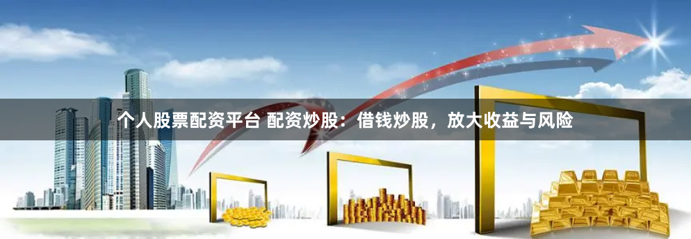 个人股票配资平台 配资炒股：借钱炒股，放大收益与风险