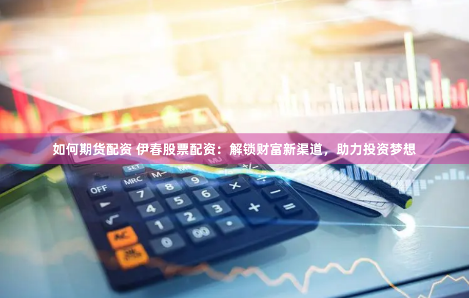如何期货配资 伊春股票配资:解锁财富新渠道,助力投资梦想