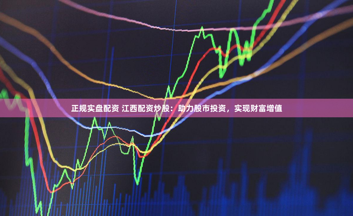 正规实盘配资 江西配资炒股：助力股市投资，实现财富增值