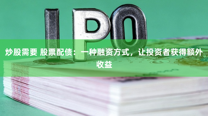 炒股需要 股票配债：一种融资方式，让投资者获得额外收益