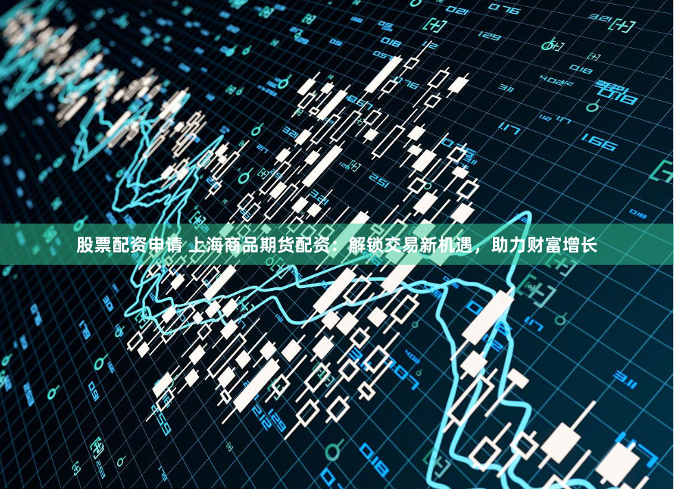 股票配资申请 上海商品期货配资：解锁交易新机遇，助力财富增长