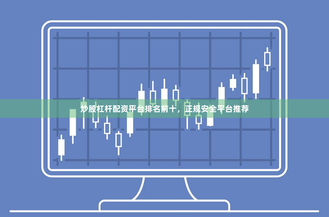 炒股杠杆配资平台排名前十，正规安全平台推荐