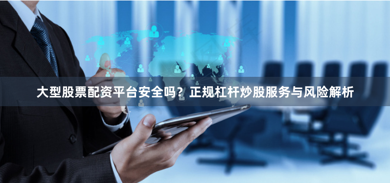 大型股票配资平台安全吗？正规杠杆炒股服务与风险解析