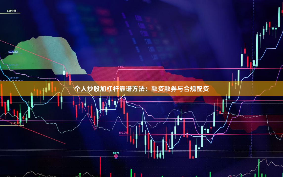 个人炒股加杠杆靠谱方法：融资融券与合规配资