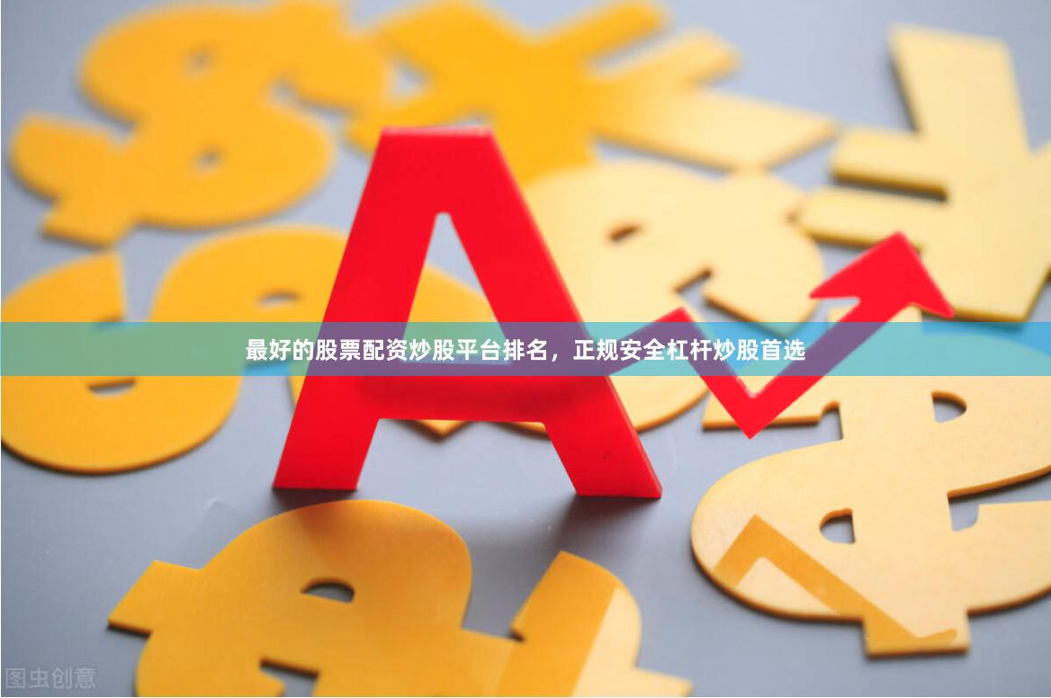 最好的股票配资炒股平台排名，正规安全杠杆炒股首选