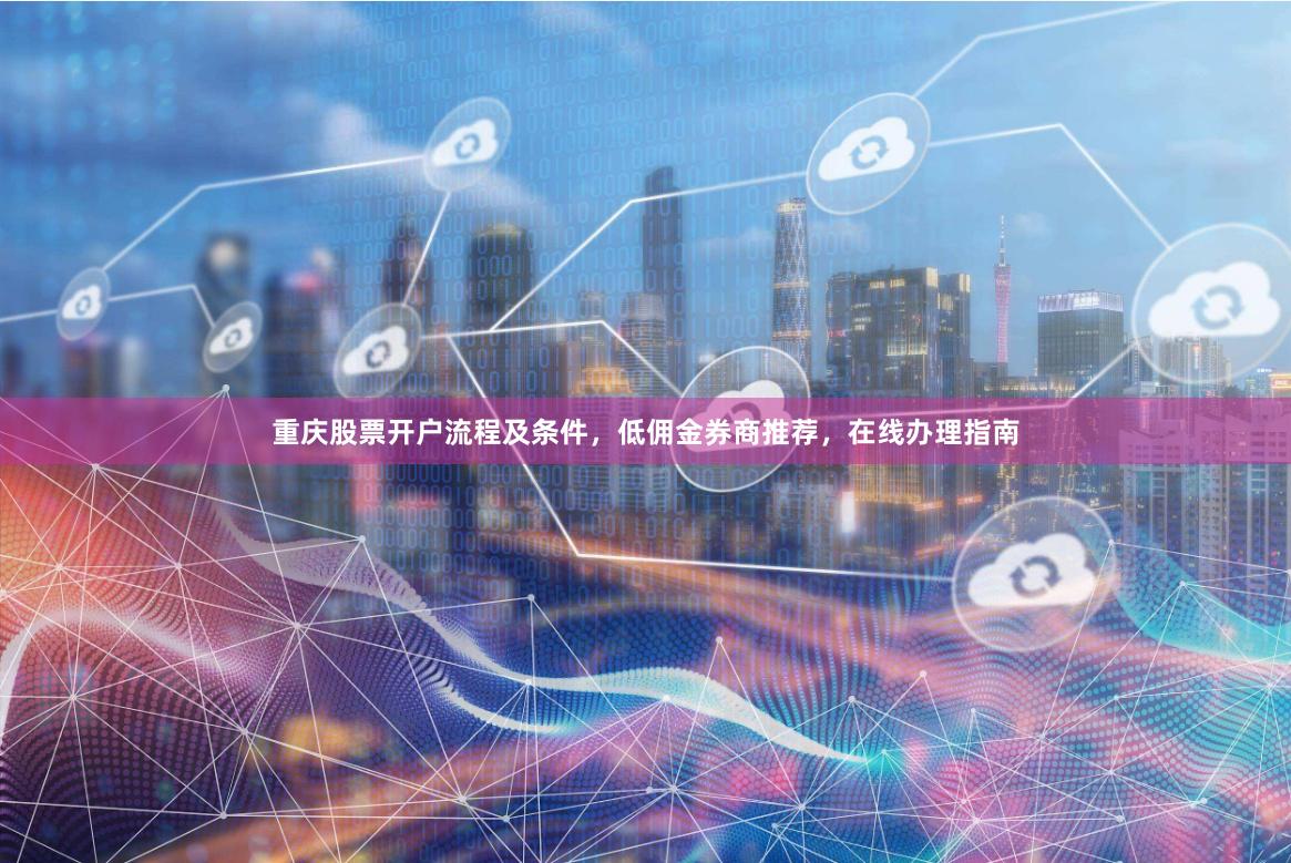 重庆股票开户流程及条件，低佣金券商推荐，在线办理指南