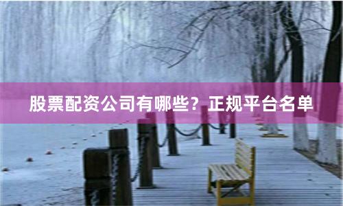 股票配资公司有哪些？正规平台名单