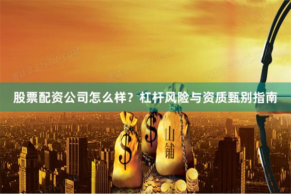 股票配资公司怎么样？杠杆风险与资质甄别指南