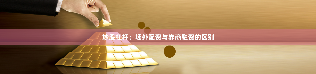 炒股杠杆：场外配资与券商融资的区别