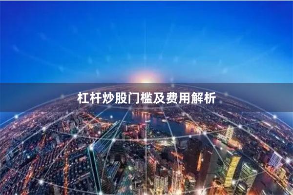 杠杆炒股门槛及费用解析