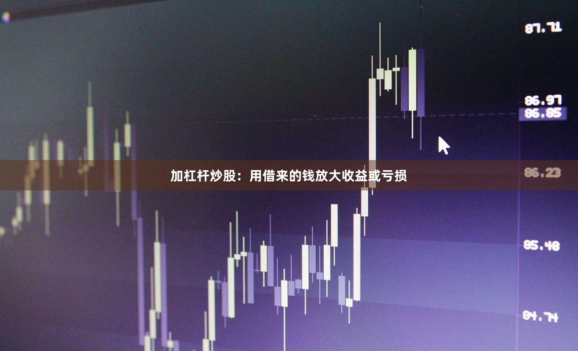 加杠杆炒股:用借来的钱放大收益或亏损