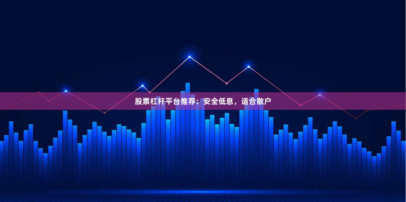 股票杠杆平台推荐：安全低息，适合散户