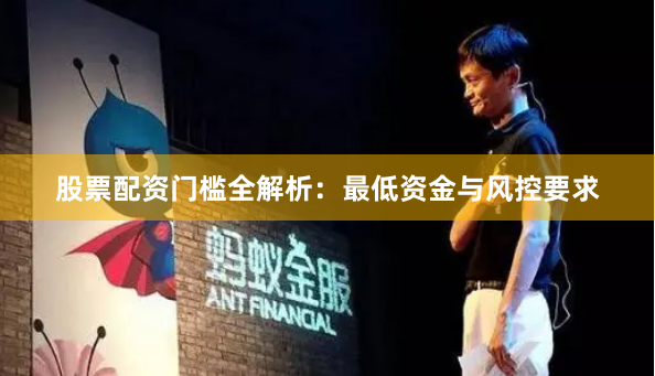 股票配资门槛全解析：最低资金与风控要求