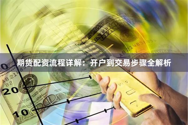 期货配资流程详解：开户到交易步骤全解析