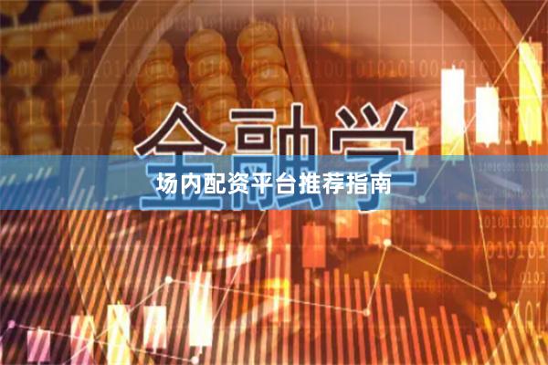 场内配资平台推荐指南