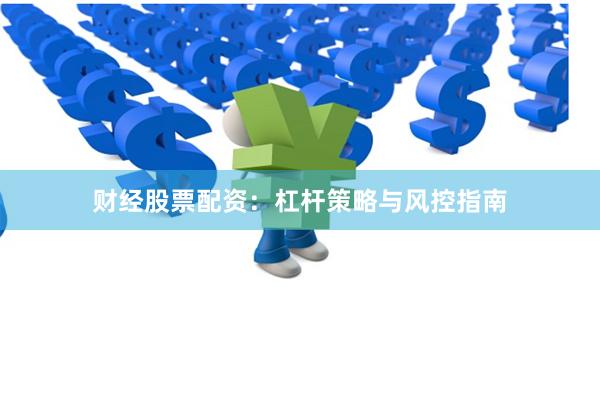 财经股票配资：杠杆策略与风控指南
