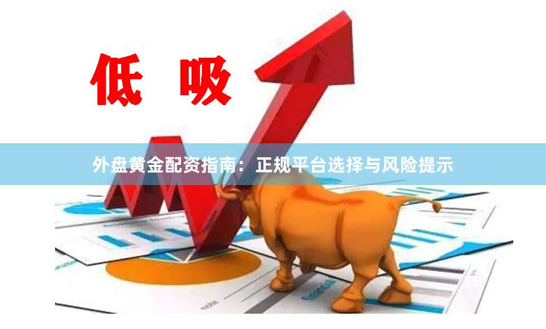外盘黄金配资指南：正规平台选择与风险提示