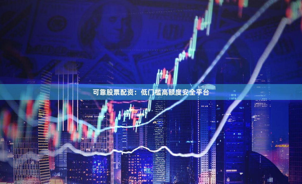 可靠股票配资：低门槛高额度安全平台