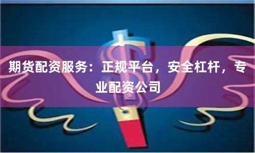 期货配资服务：正规平台，安全杠杆，专业配资公司