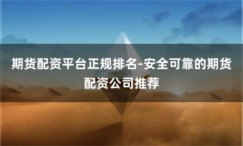 期货配资平台正规排名-安全可靠的期货配资公司推荐