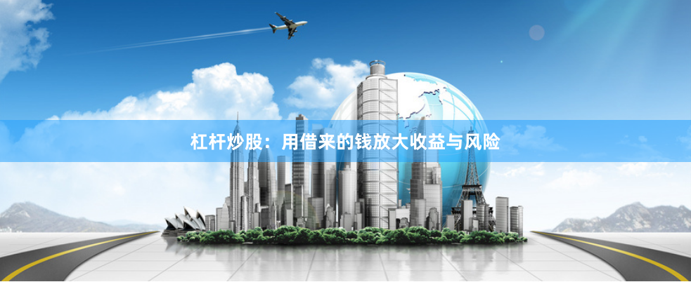 杠杆炒股：用借来的钱放大收益与风险