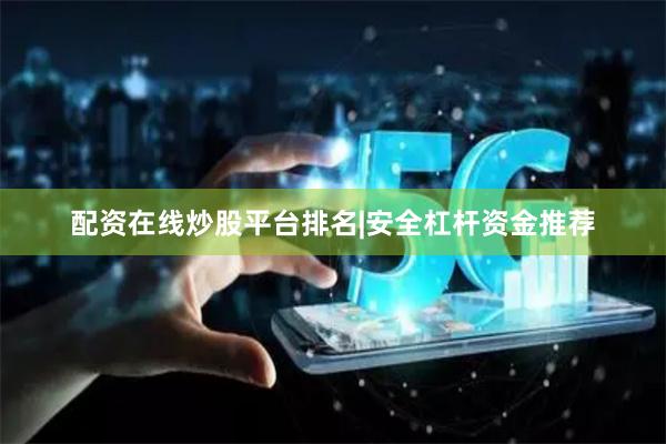配资在线炒股平台排名|安全杠杆资金推荐