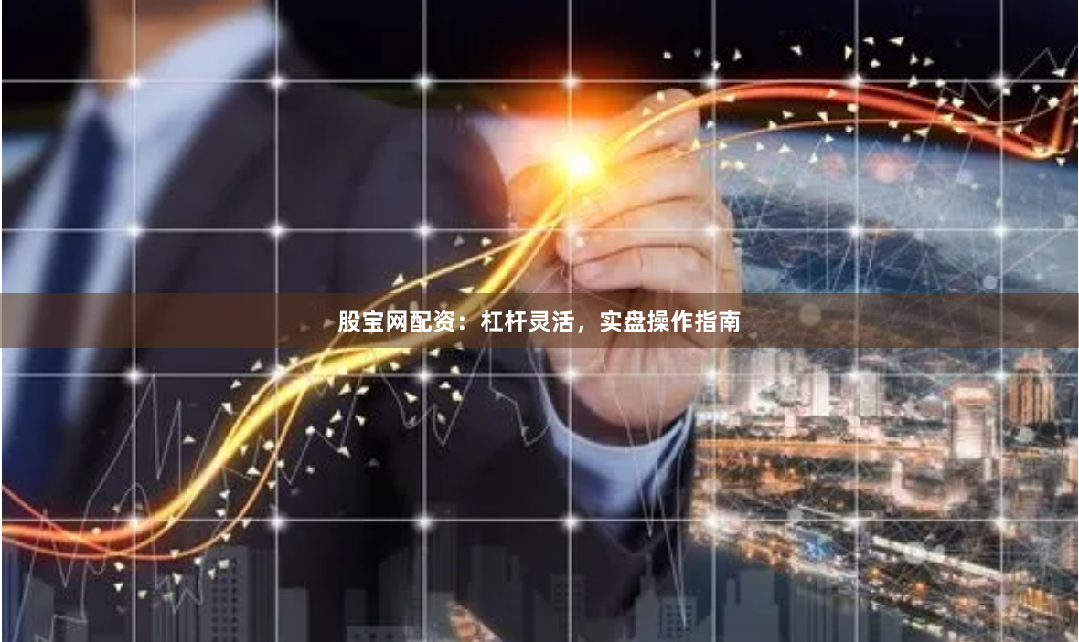 股宝网配资：杠杆灵活，实盘操作指南