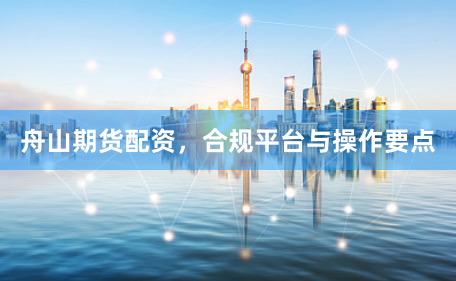 舟山期货配资，合规平台与操作要点
