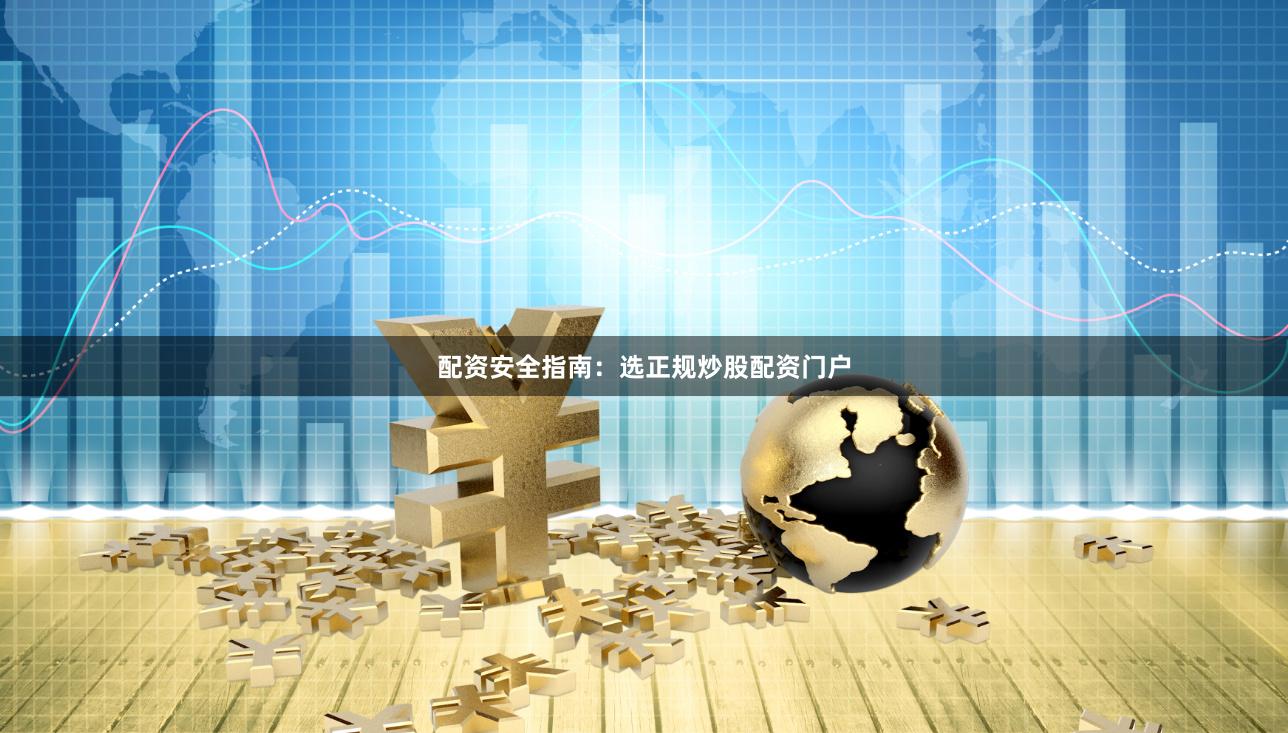 配资安全指南：选正规炒股配资门户