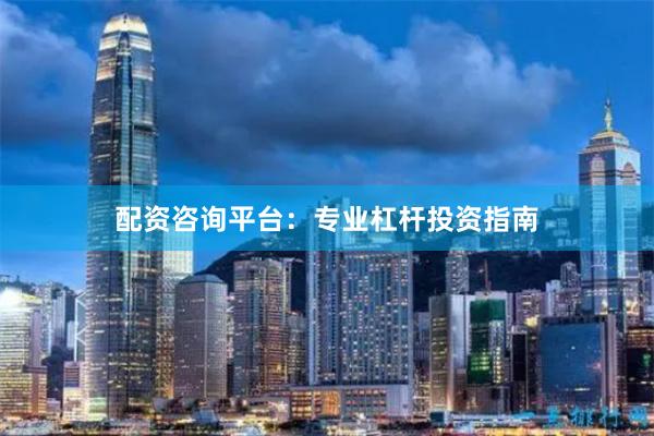 配资咨询平台：专业杠杆投资指南