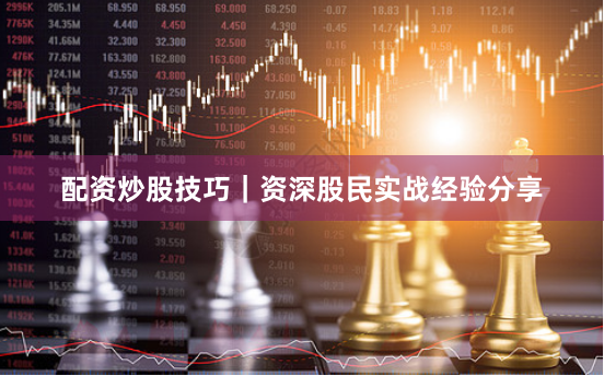 配资炒股技巧｜资深股民实战经验分享