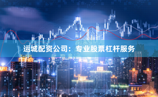运城配资公司：专业股票杠杆服务