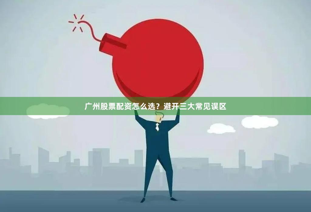 广州股票配资怎么选？避开三大常见误区