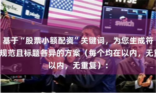 基于“股票小额配资”关键词，为您生成符合SEO规范且标题各异的方案（每个均在以内，无重复）：