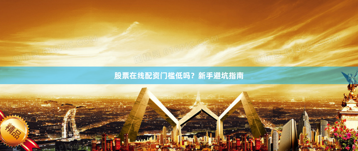股票在线配资门槛低吗？新手避坑指南