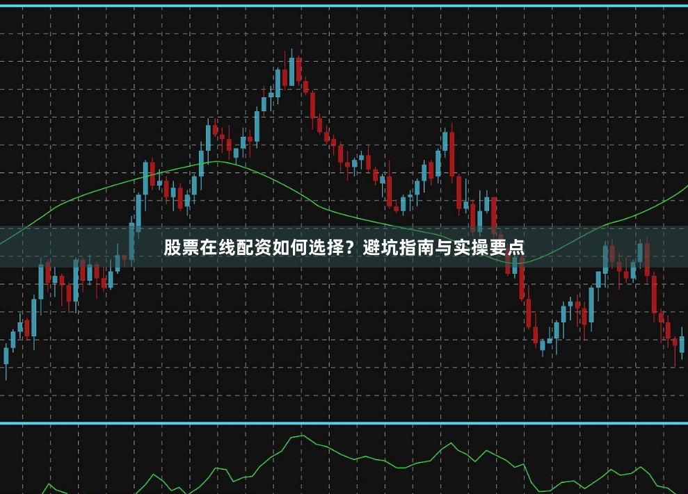 股票在线配资如何选择？避坑指南与实操要点