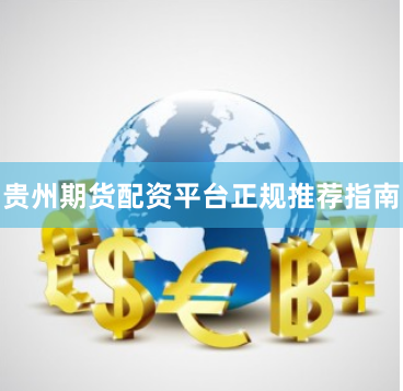贵州期货配资平台正规推荐指南