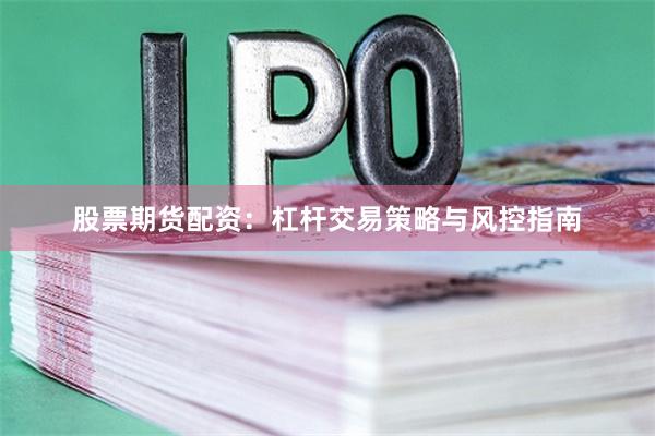 股票期货配资：杠杆交易策略与风控指南