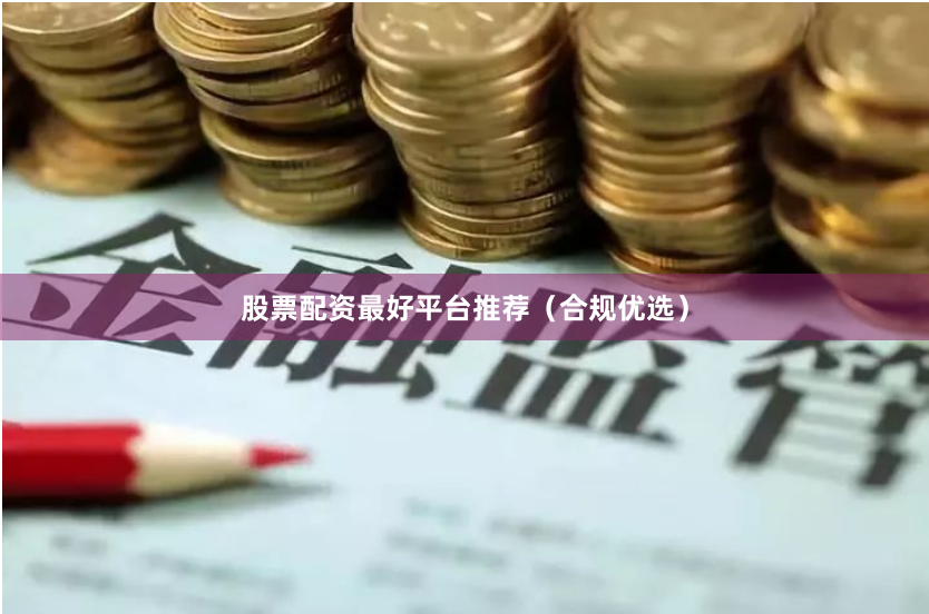 股票配资最好平台推荐（合规优选）