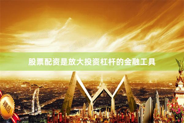 股票配资是放大投资杠杆的金融工具