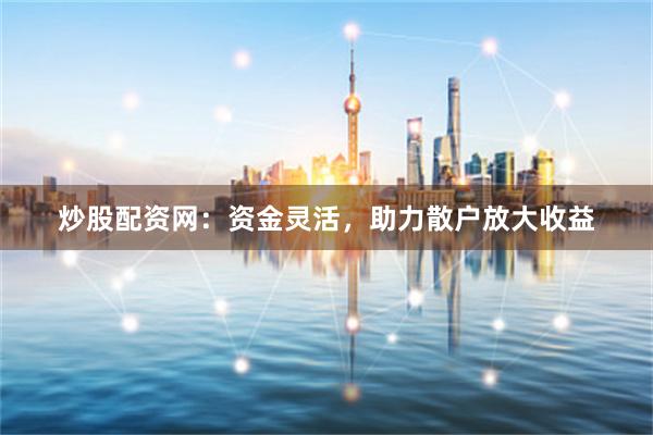 炒股配资网:资金灵活,助力散户放大收益